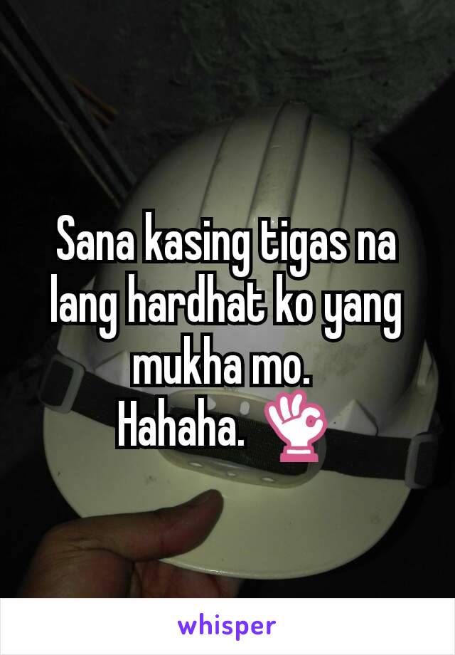 Sana kasing tigas na lang hardhat ko yang mukha mo. 
Hahaha. 👌