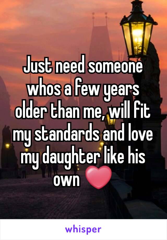 Just need someone whos a few years older than me, will fit my standards and love my daughter like his own ❤