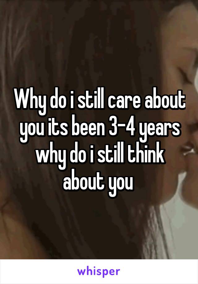 Why do i still care about you its been 3-4 years why do i still think about you 