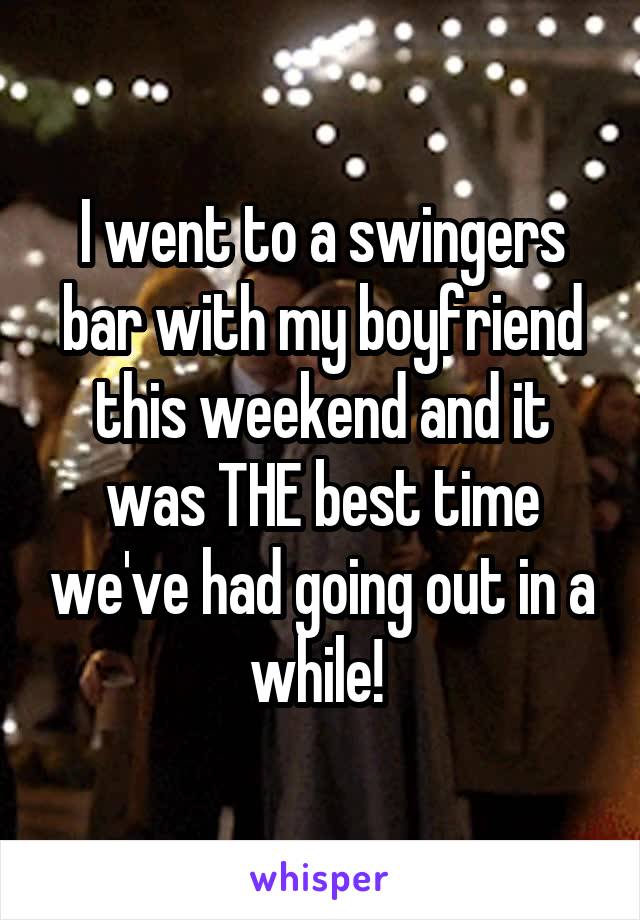 I went to a swingers bar with my boyfriend this weekend and it was THE best time we've had going out in a while! 