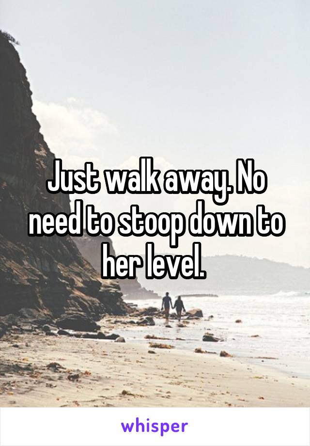 Just walk away. No need to stoop down to her level. 