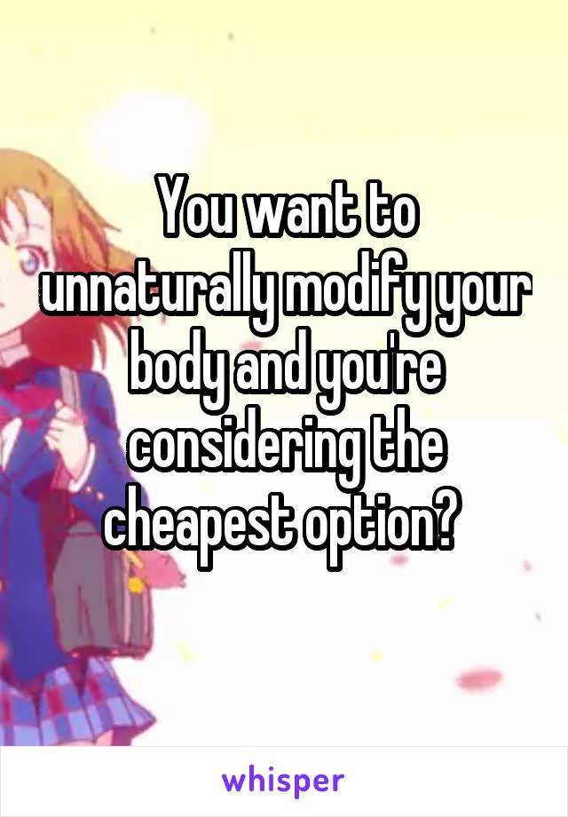 You want to unnaturally modify your body and you're considering the cheapest option? 
