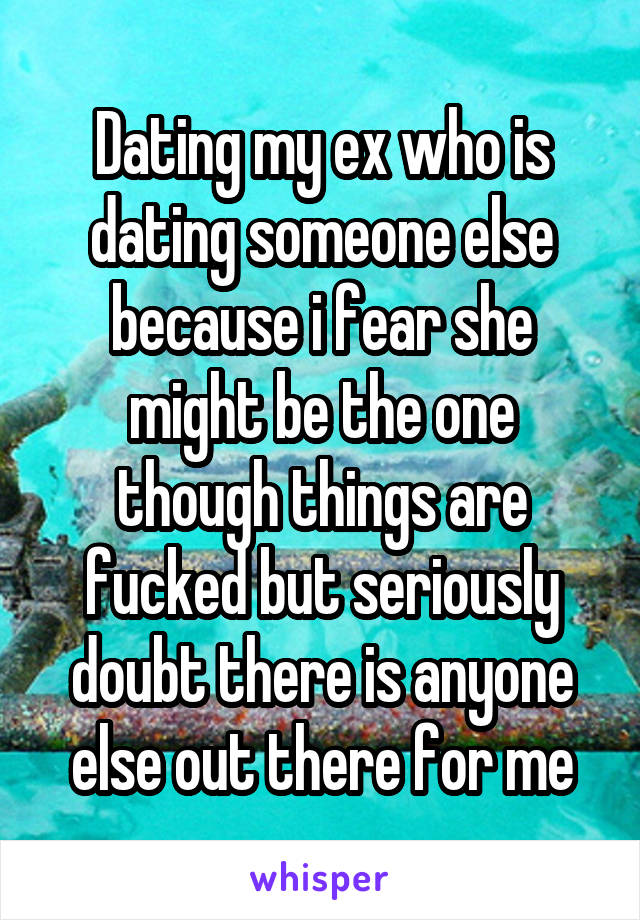 Dating my ex who is dating someone else because i fear she might be the one though things are fucked but seriously doubt there is anyone else out there for me