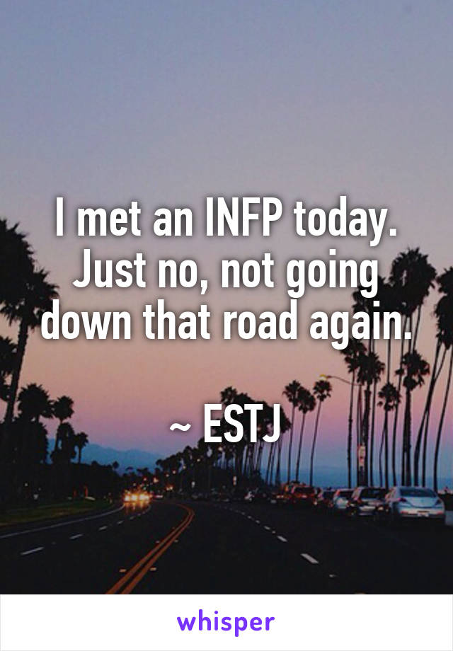 I met an INFP today. Just no, not going down that road again.

~ ESTJ