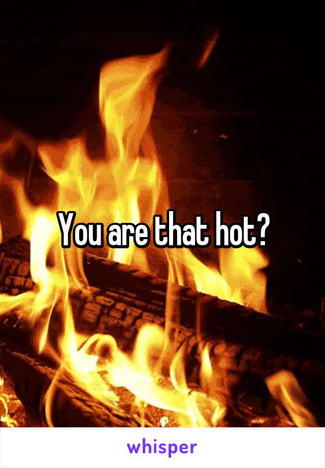 You are that hot?