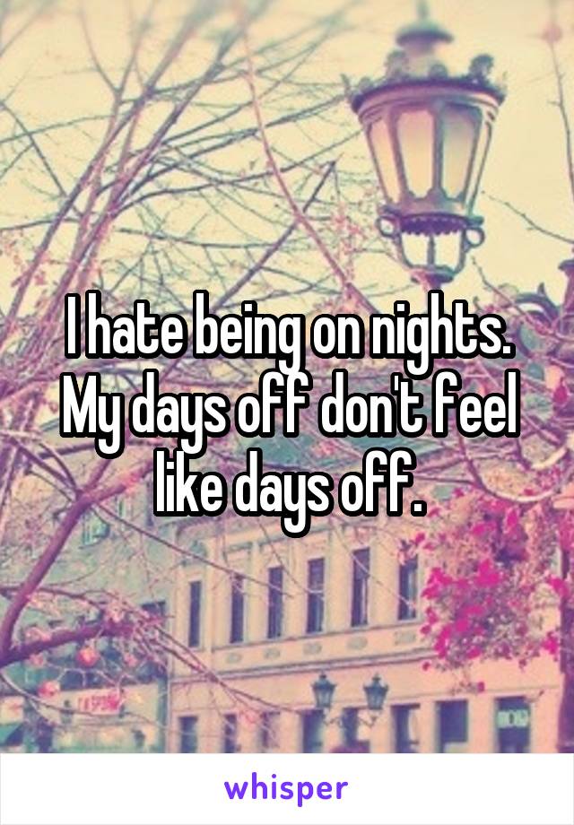 I hate being on nights. My days off don't feel like days off.