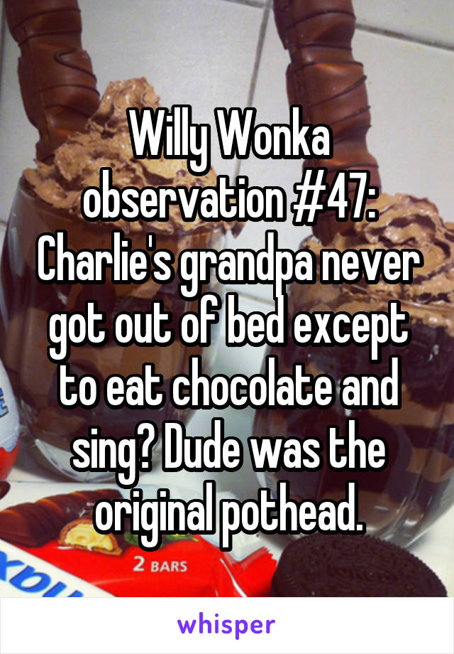 Willy Wonka observation #47: Charlie's grandpa never got out of bed except to eat chocolate and sing? Dude was the original pothead.