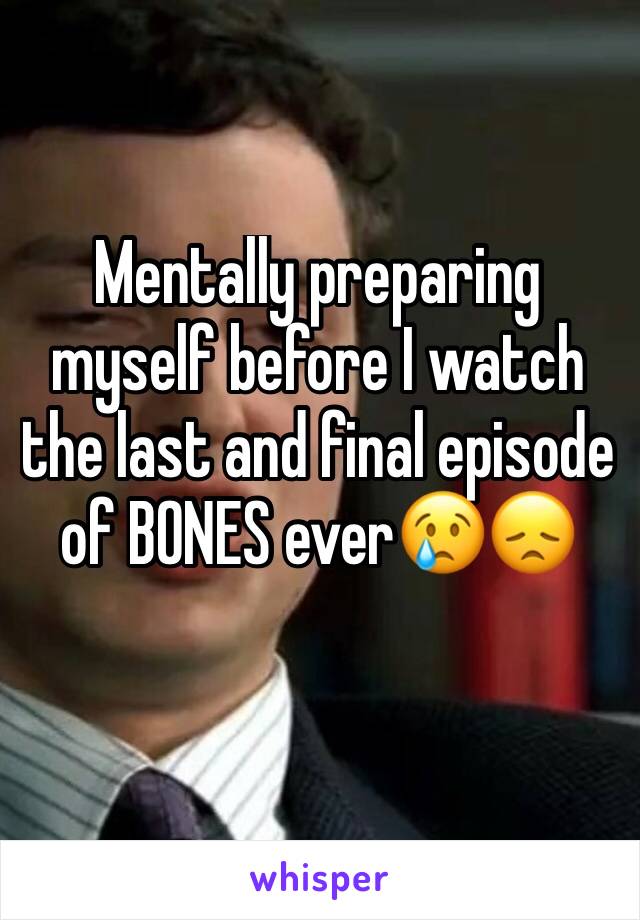 Mentally preparing myself before I watch the last and final episode of BONES ever😢😞