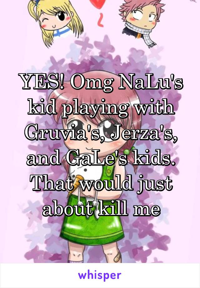 YES! Omg NaLu's kid playing with Gruvia's, Jerza's, and GaLe's kids. That would just about kill me