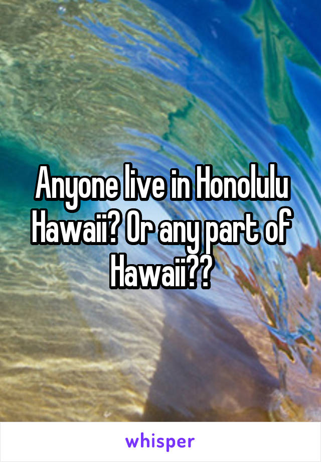 Anyone live in Honolulu Hawaii? Or any part of Hawaii??