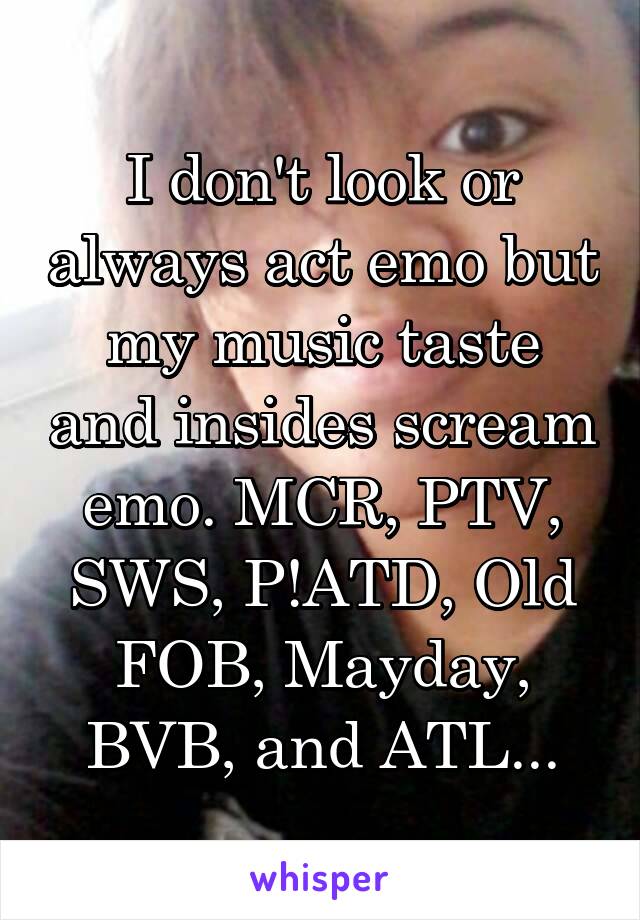 I don't look or always act emo but my music taste and insides scream emo. MCR, PTV, SWS, P!ATD, Old FOB, Mayday, BVB, and ATL...