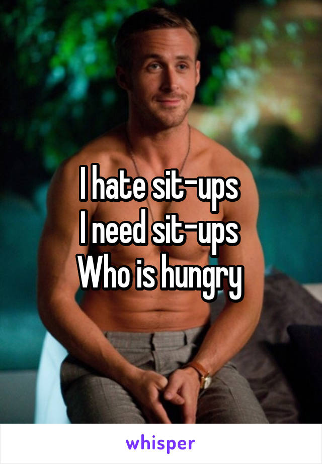 I hate sit-ups 
I need sit-ups 
Who is hungry 