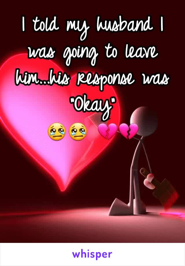 I told my husband I was going to leave him...his response was "Okay"
😢😢 💔💔