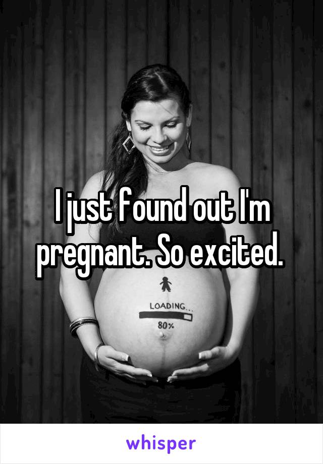 I just found out I'm pregnant. So excited. 