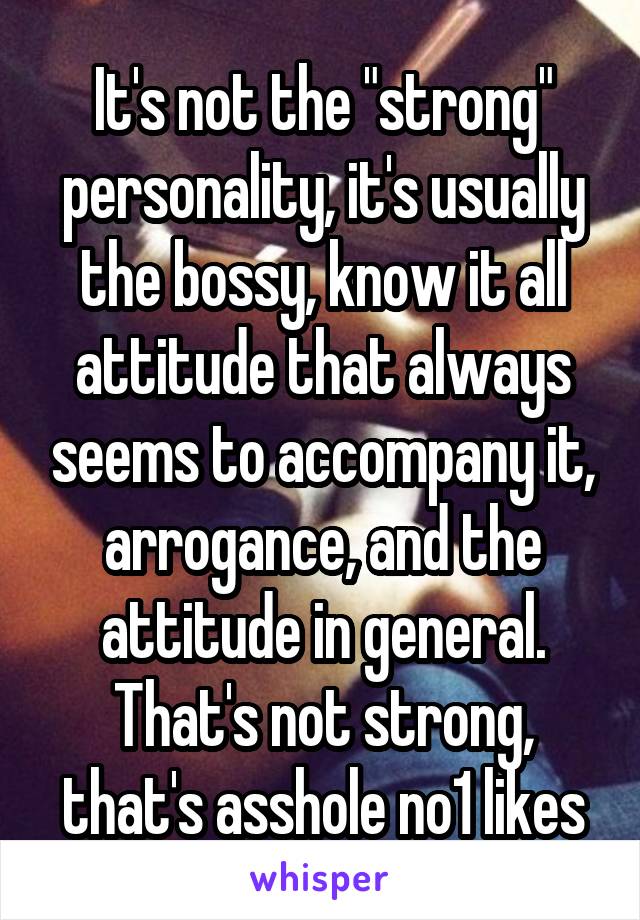 It's not the "strong" personality, it's usually the bossy, know it all attitude that always seems to accompany it, arrogance, and the attitude in general. That's not strong, that's asshole no1 likes