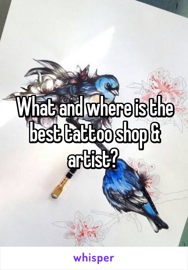 What and where is the best tattoo shop & artist? 