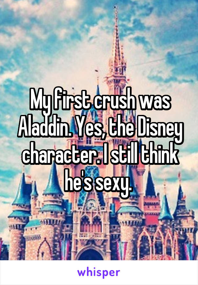 My first crush was Aladdin. Yes, the Disney character. I still think he's sexy. 