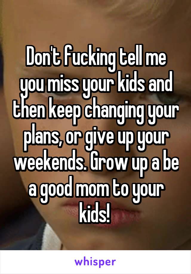 Don't fucking tell me you miss your kids and then keep changing your plans, or give up your weekends. Grow up a be a good mom to your kids! 