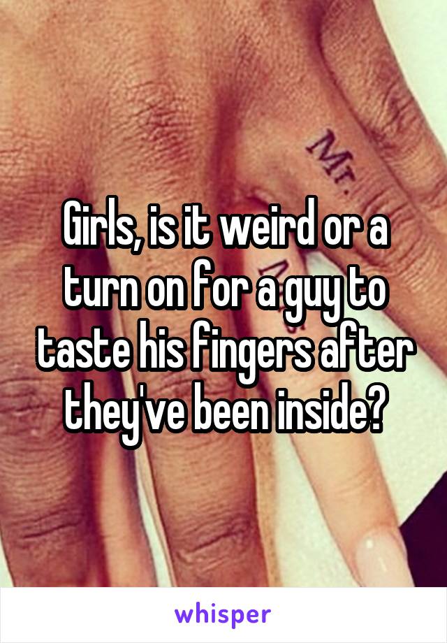 Girls, is it weird or a turn on for a guy to taste his fingers after they've been inside?