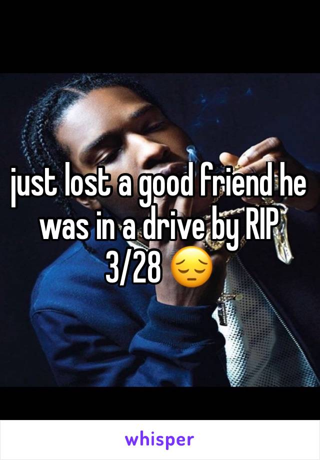 just lost a good friend he was in a drive by RIP 3/28 😔