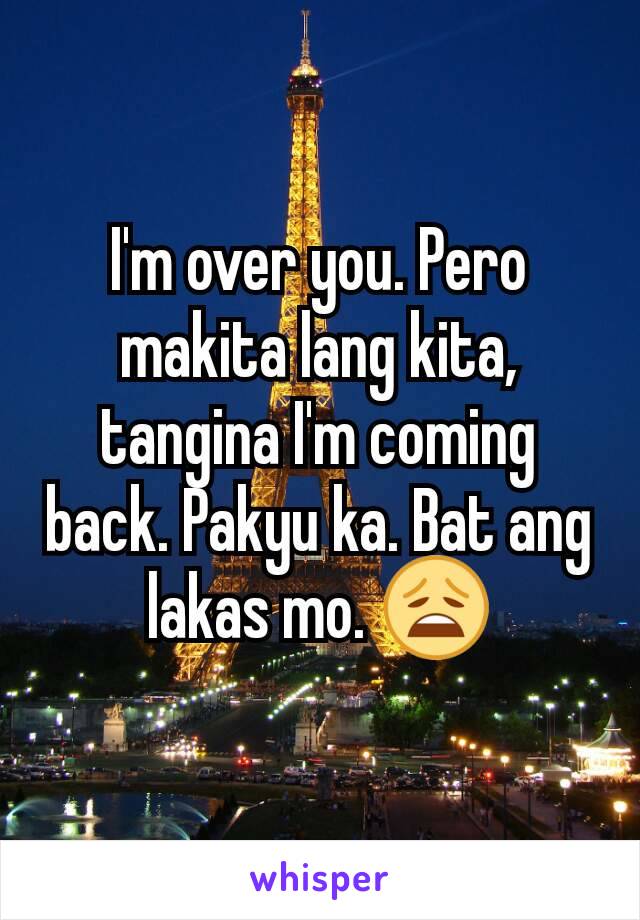 I'm over you. Pero makita lang kita, tangina I'm coming back. Pakyu ka. Bat ang lakas mo. 😩