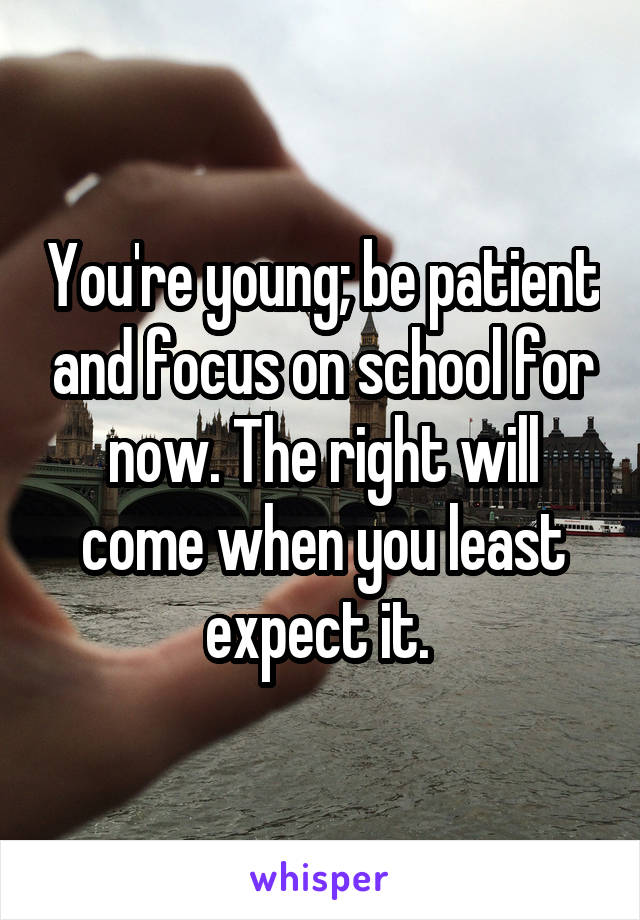You're young; be patient and focus on school for now. The right will come when you least expect it. 