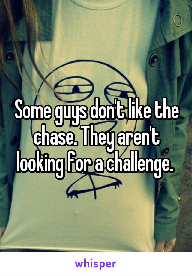 Some guys don't like the chase. They aren't looking for a challenge. 