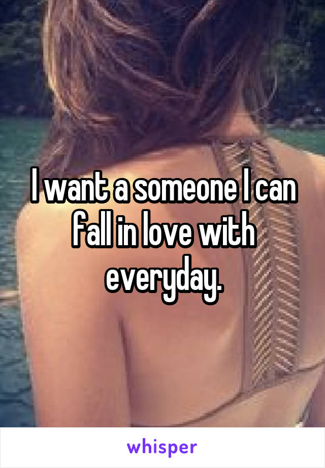 I want a someone I can fall in love with everyday.