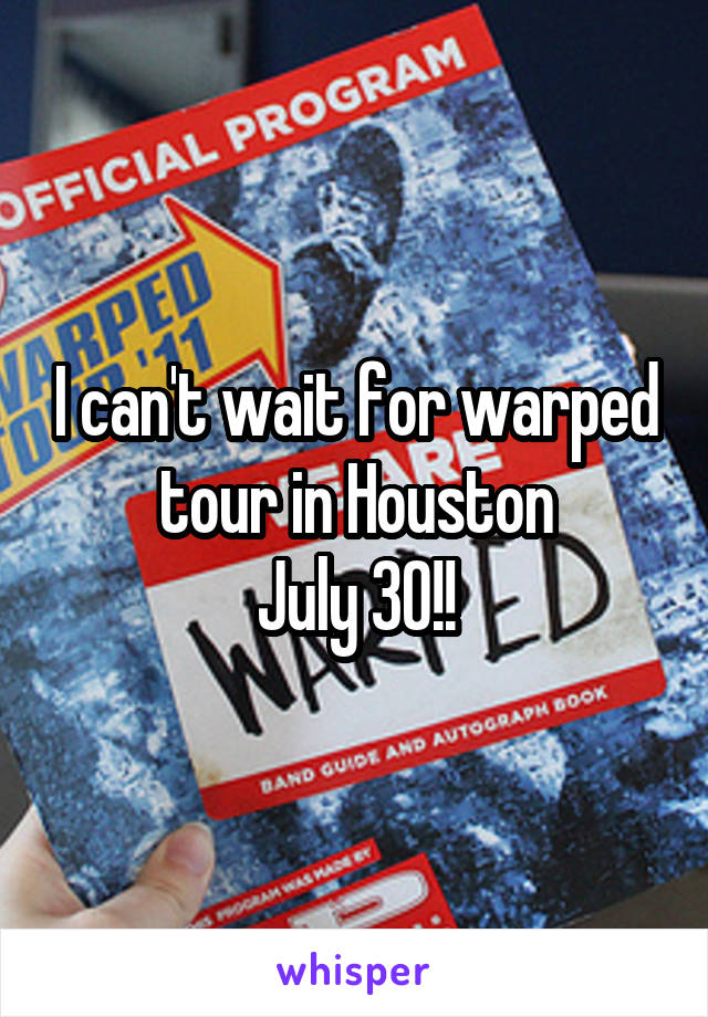 I can't wait for warped tour in Houston
July 30!!