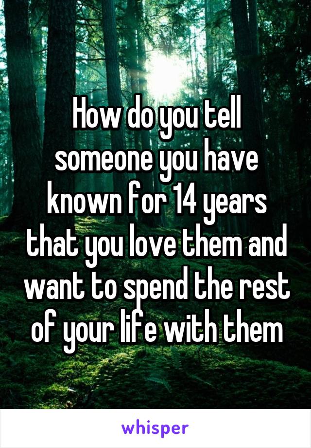 How do you tell someone you have known for 14 years that you love them and want to spend the rest of your life with them