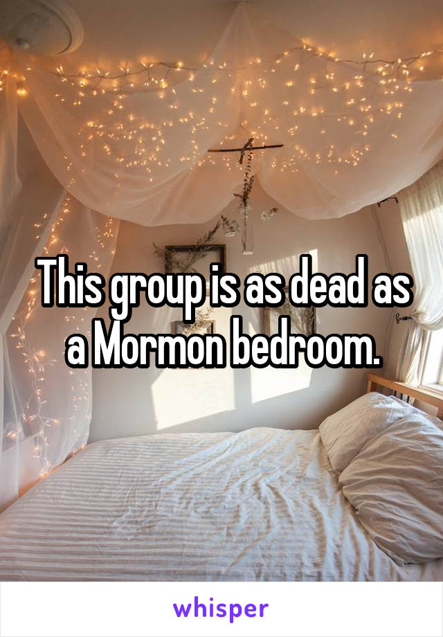 This group is as dead as a Mormon bedroom.