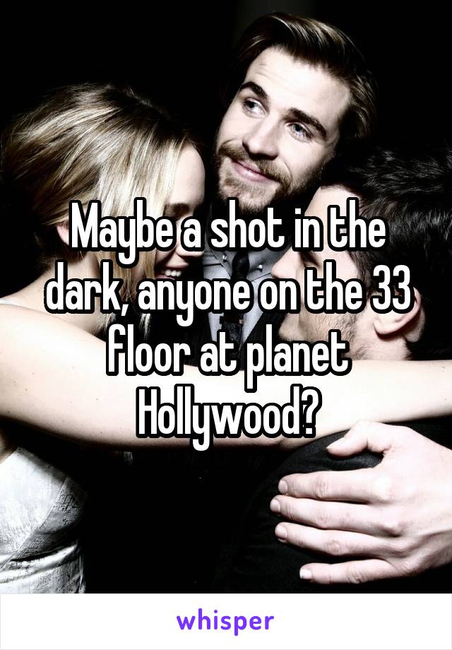 Maybe a shot in the dark, anyone on the 33 floor at planet Hollywood?