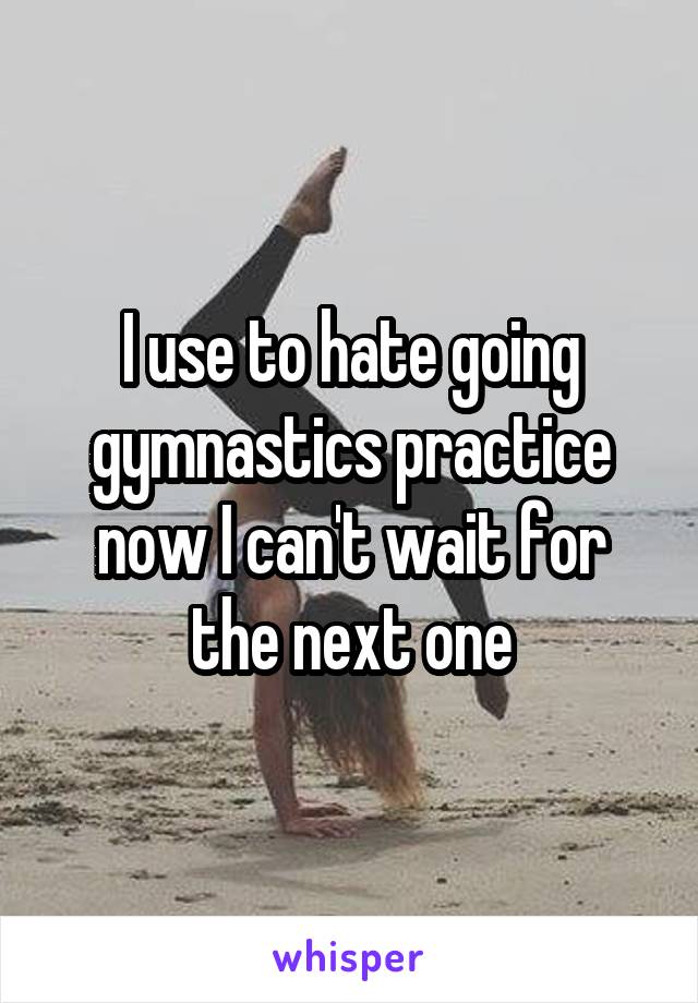 I use to hate going gymnastics practice now I can't wait for the next one