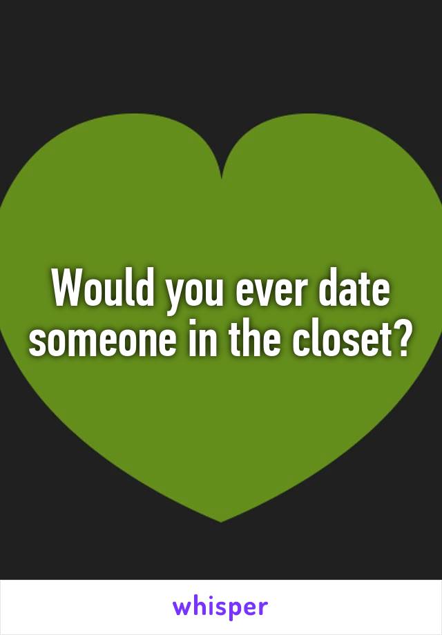 Would you ever date someone in the closet?