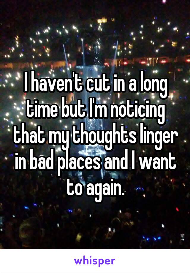 I haven't cut in a long time but I'm noticing that my thoughts linger in bad places and I want to again.