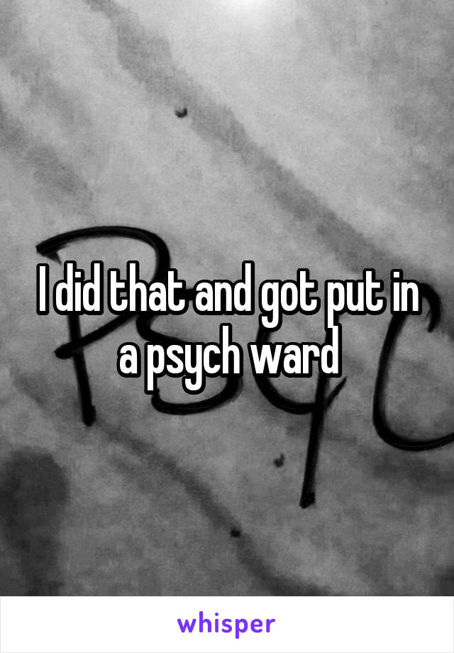 I did that and got put in a psych ward