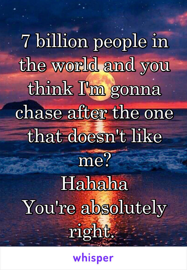 7 billion people in the world and you think I'm gonna chase after the one that doesn't like me?
Hahaha
You're absolutely right. 