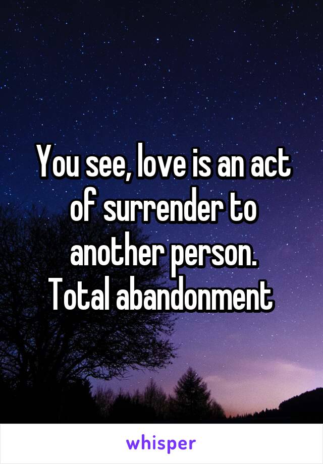 You see, love is an act of surrender to another person.
Total abandonment 