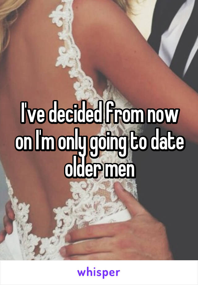 I've decided from now on I'm only going to date older men