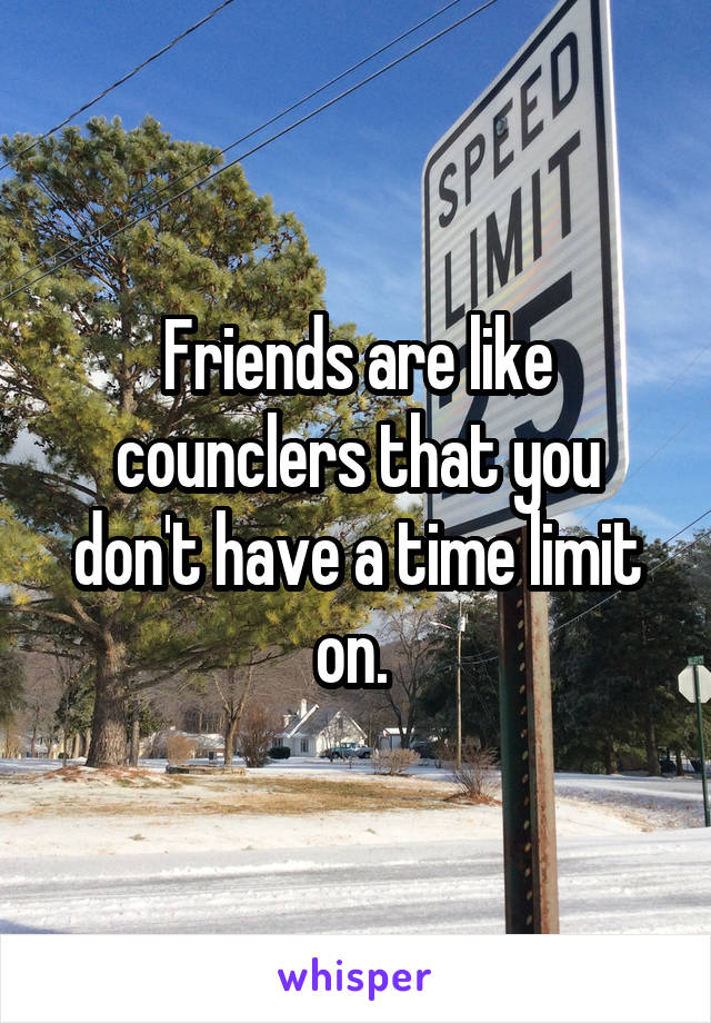 Friends are like counclers that you don't have a time limit on. 