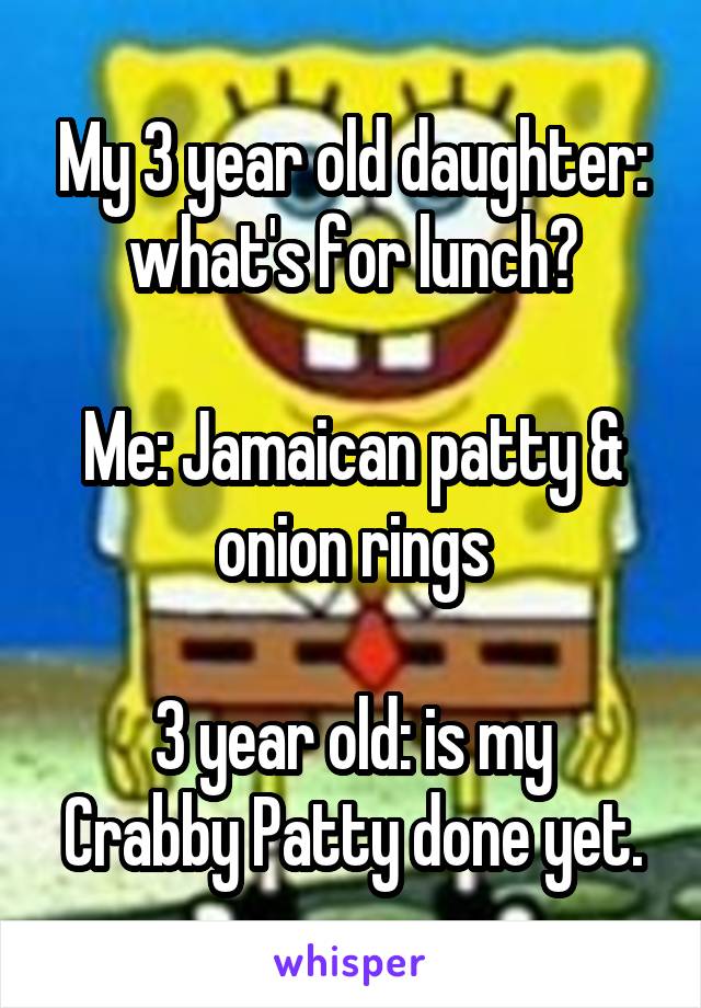 My 3 year old daughter: what's for lunch?

Me: Jamaican patty & onion rings

3 year old: is my Crabby Patty done yet.