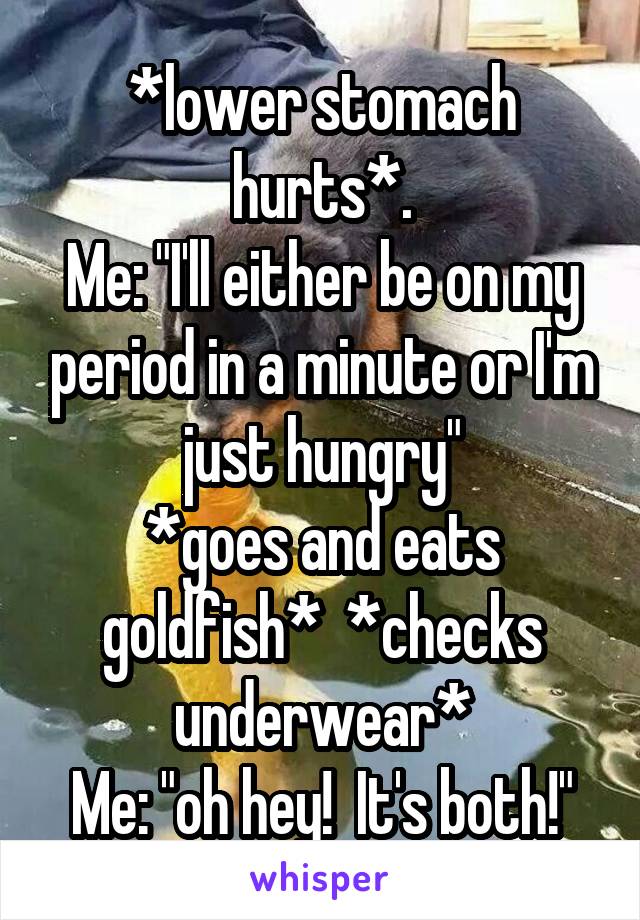 *lower stomach hurts*.
Me: "I'll either be on my period in a minute or I'm just hungry"
*goes and eats goldfish*  *checks underwear*
Me: "oh hey!  It's both!"