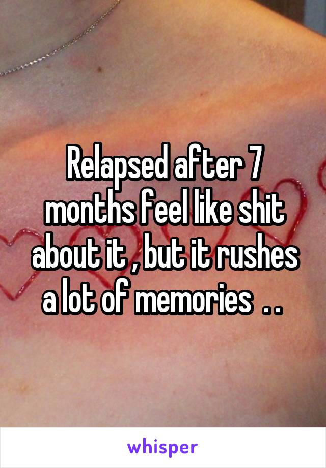 Relapsed after 7 months feel like shit about it , but it rushes a lot of memories  . . 