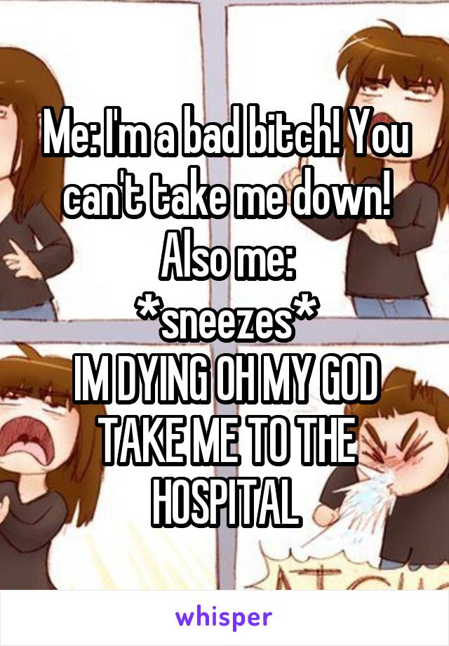 Me: I'm a bad bitch! You can't take me down!
Also me:
*sneezes*
IM DYING OH MY GOD TAKE ME TO THE HOSPITAL