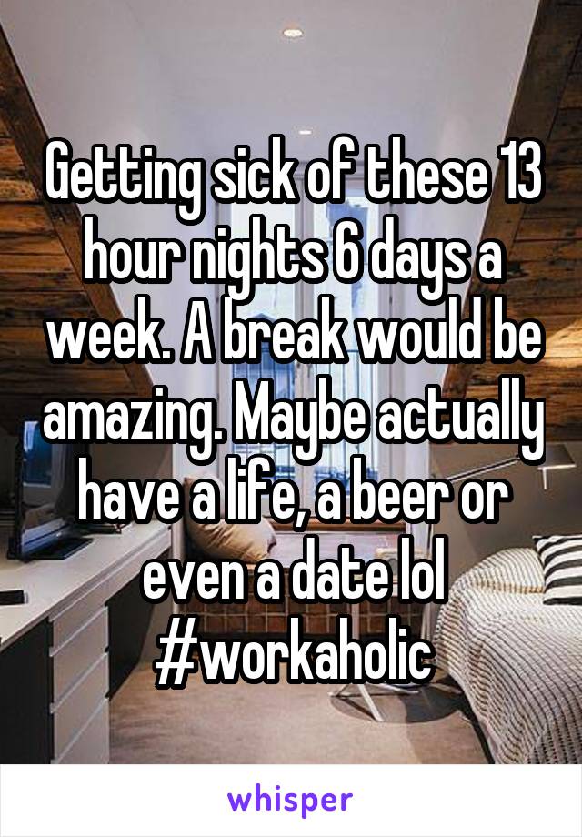 Getting sick of these 13 hour nights 6 days a week. A break would be amazing. Maybe actually have a life, a beer or even a date lol #workaholic