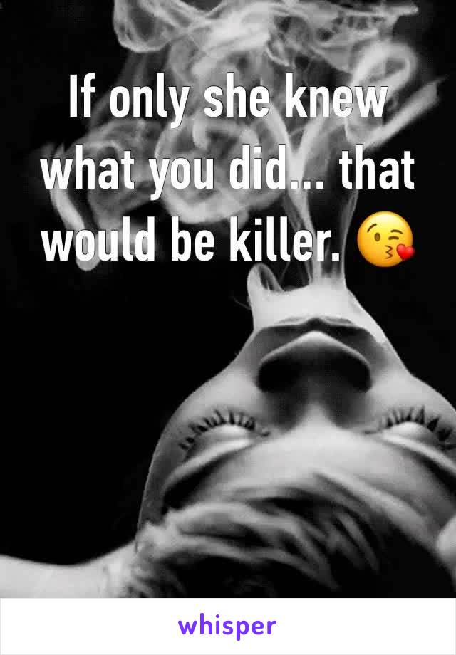 If only she knew what you did... that would be killer. 😘
