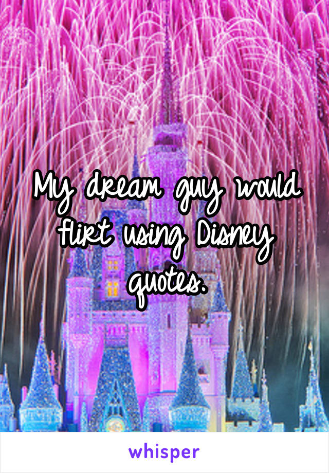 My dream guy would flirt using Disney quotes.