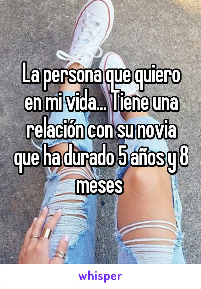 La persona que quiero en mi vida... Tiene una relación con su novia que ha durado 5 años y 8 meses 
