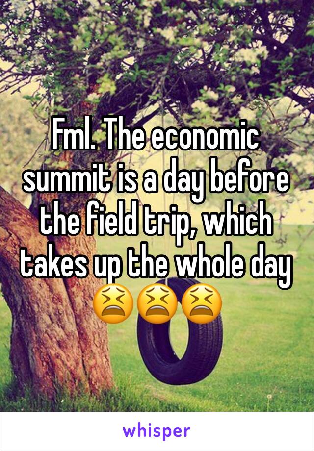 Fml. The economic summit is a day before the field trip, which takes up the whole day 😫😫😫