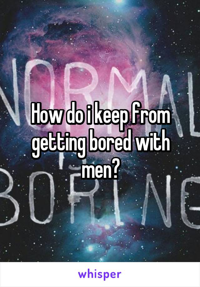 How do i keep from getting bored with men?